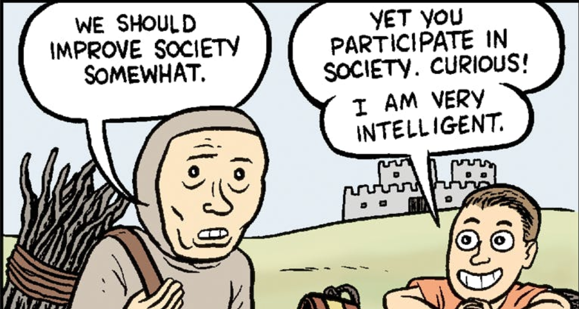 the meme where one illustrated feudal peasant goes 'we should improve society somewhat' and the other goes 'yet you participate in society. curious! i am very intelligent.' 